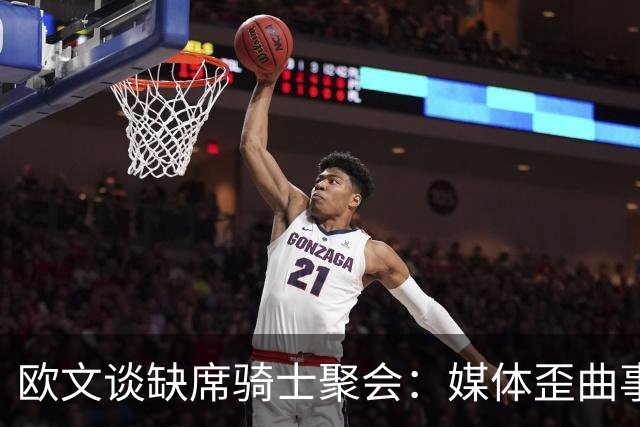 欧文谈缺席骑士聚会：媒体歪曲事实简直丧心病狂 别被他们耍了